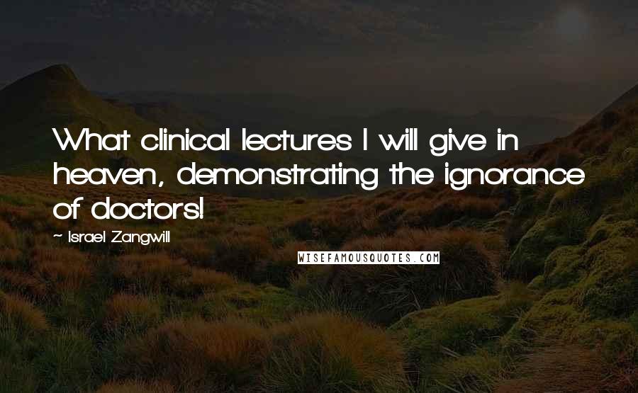 Israel Zangwill Quotes: What clinical lectures I will give in heaven, demonstrating the ignorance of doctors!