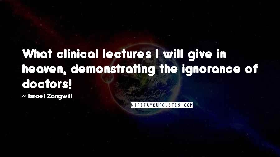 Israel Zangwill Quotes: What clinical lectures I will give in heaven, demonstrating the ignorance of doctors!