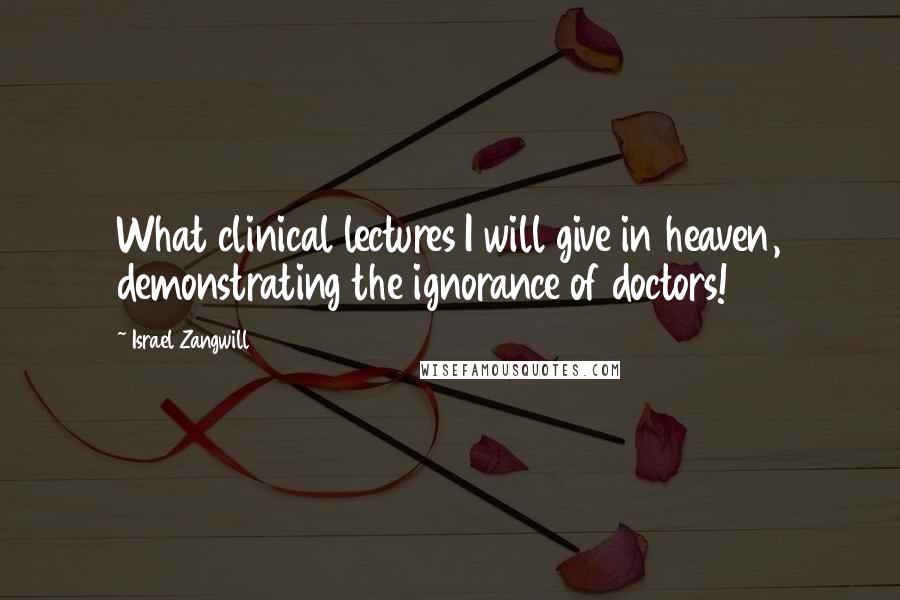 Israel Zangwill Quotes: What clinical lectures I will give in heaven, demonstrating the ignorance of doctors!