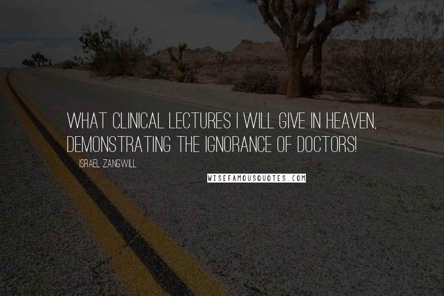 Israel Zangwill Quotes: What clinical lectures I will give in heaven, demonstrating the ignorance of doctors!