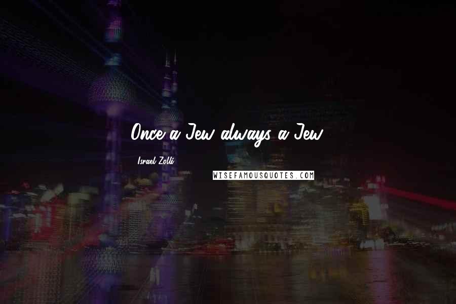 Israel Zolli Quotes: Once a Jew always a Jew.