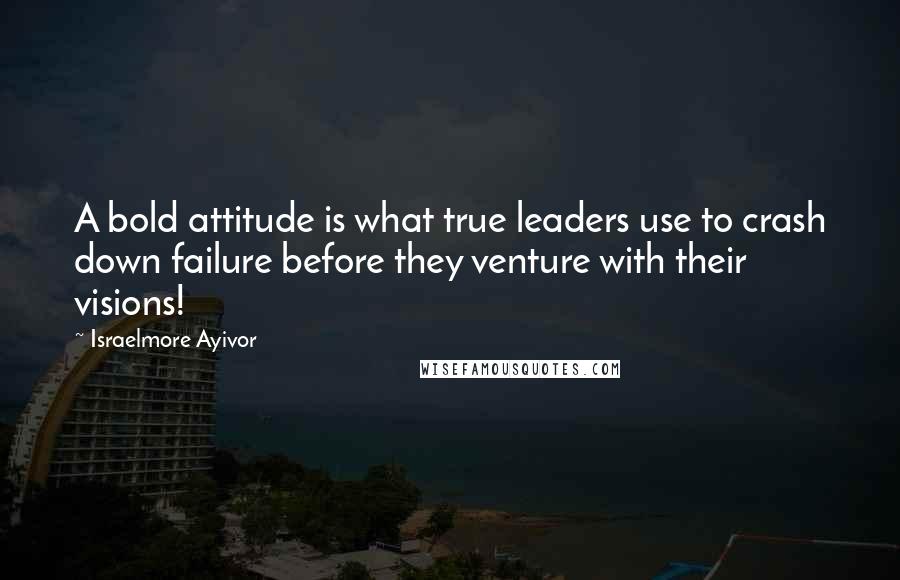 Israelmore Ayivor Quotes: A bold attitude is what true leaders use to crash down failure before they venture with their visions!
