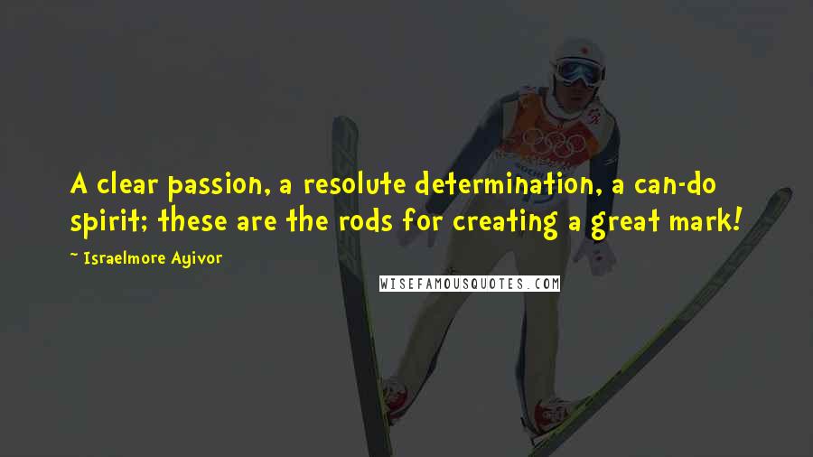 Israelmore Ayivor Quotes: A clear passion, a resolute determination, a can-do spirit; these are the rods for creating a great mark!