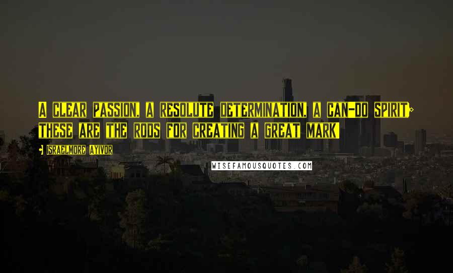 Israelmore Ayivor Quotes: A clear passion, a resolute determination, a can-do spirit; these are the rods for creating a great mark!