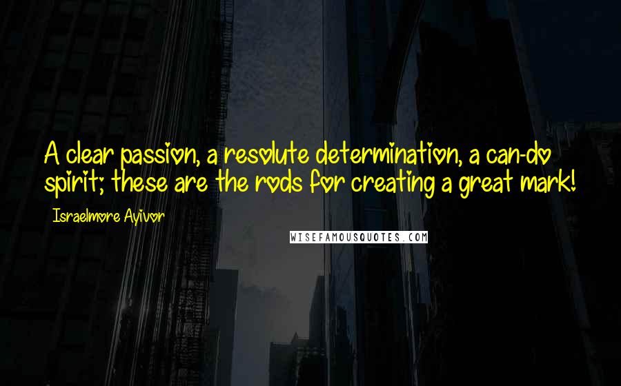 Israelmore Ayivor Quotes: A clear passion, a resolute determination, a can-do spirit; these are the rods for creating a great mark!