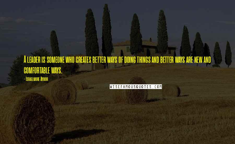 Israelmore Ayivor Quotes: A leader is someone who creates better ways of doing things and better ways are new and comfortable ways.