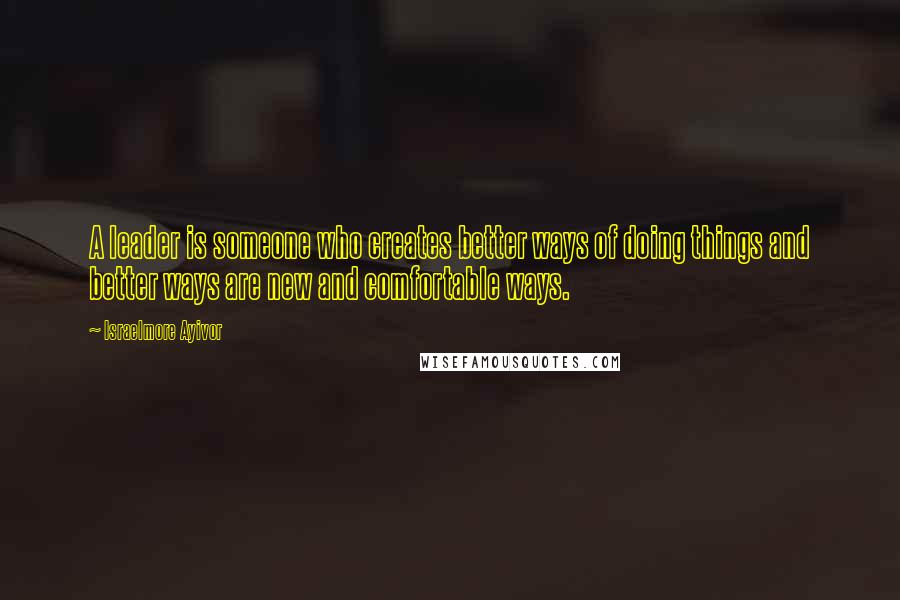 Israelmore Ayivor Quotes: A leader is someone who creates better ways of doing things and better ways are new and comfortable ways.