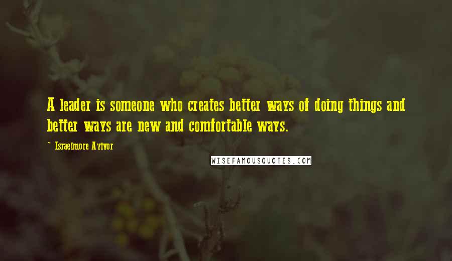 Israelmore Ayivor Quotes: A leader is someone who creates better ways of doing things and better ways are new and comfortable ways.