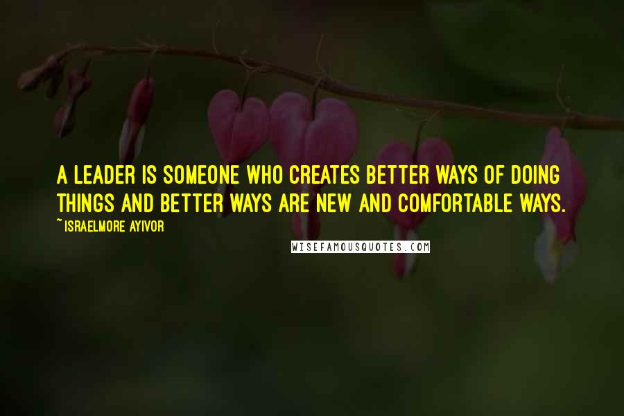 Israelmore Ayivor Quotes: A leader is someone who creates better ways of doing things and better ways are new and comfortable ways.