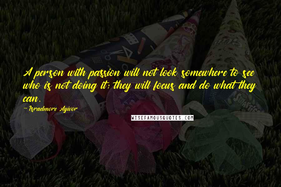 Israelmore Ayivor Quotes: A person with passion will not look somewhere to see who is not doing it; they will focus and do what they can.