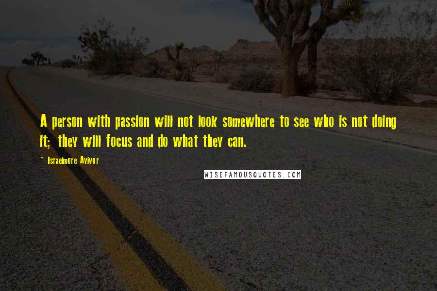 Israelmore Ayivor Quotes: A person with passion will not look somewhere to see who is not doing it; they will focus and do what they can.