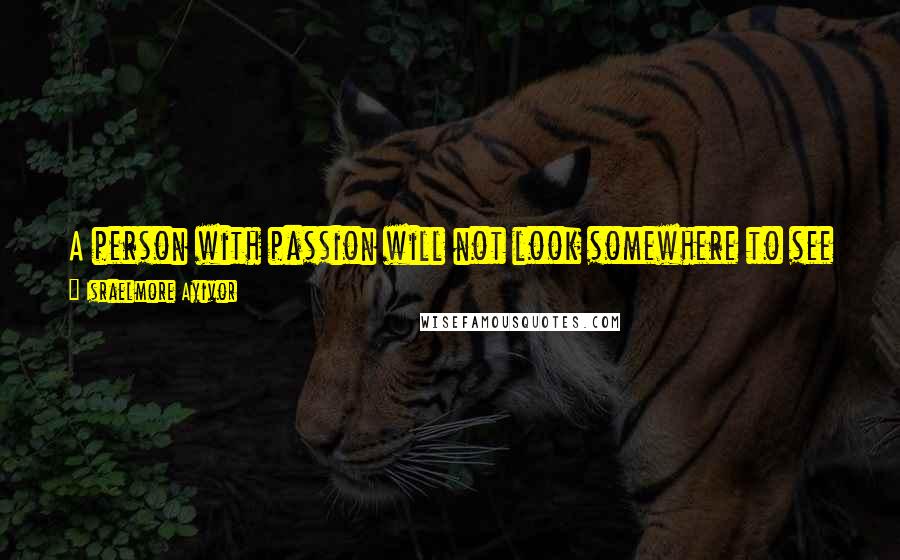 Israelmore Ayivor Quotes: A person with passion will not look somewhere to see who is not doing it; they will focus and do what they can.