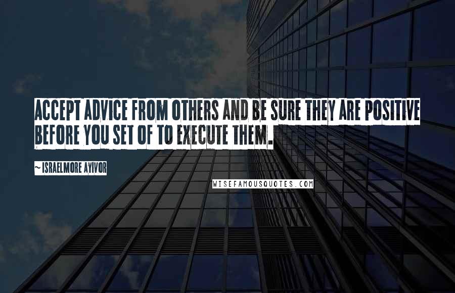 Israelmore Ayivor Quotes: Accept advice from others and be sure they are positive before you set of to execute them.