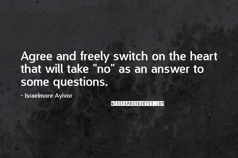 Israelmore Ayivor Quotes: Agree and freely switch on the heart that will take "no" as an answer to some questions.