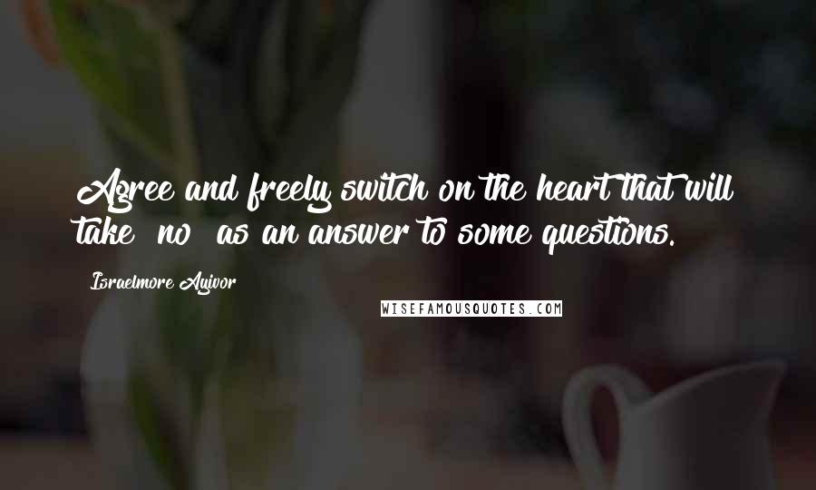 Israelmore Ayivor Quotes: Agree and freely switch on the heart that will take "no" as an answer to some questions.