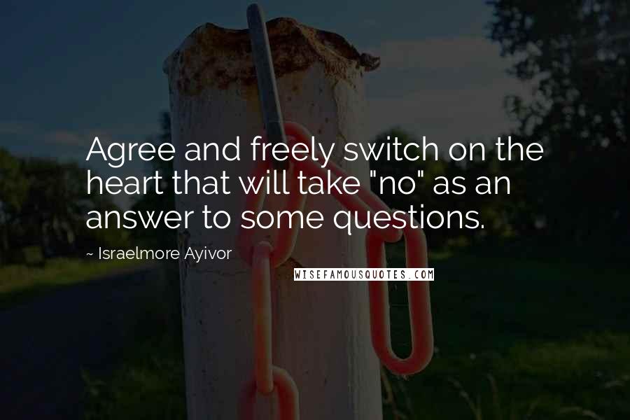 Israelmore Ayivor Quotes: Agree and freely switch on the heart that will take "no" as an answer to some questions.