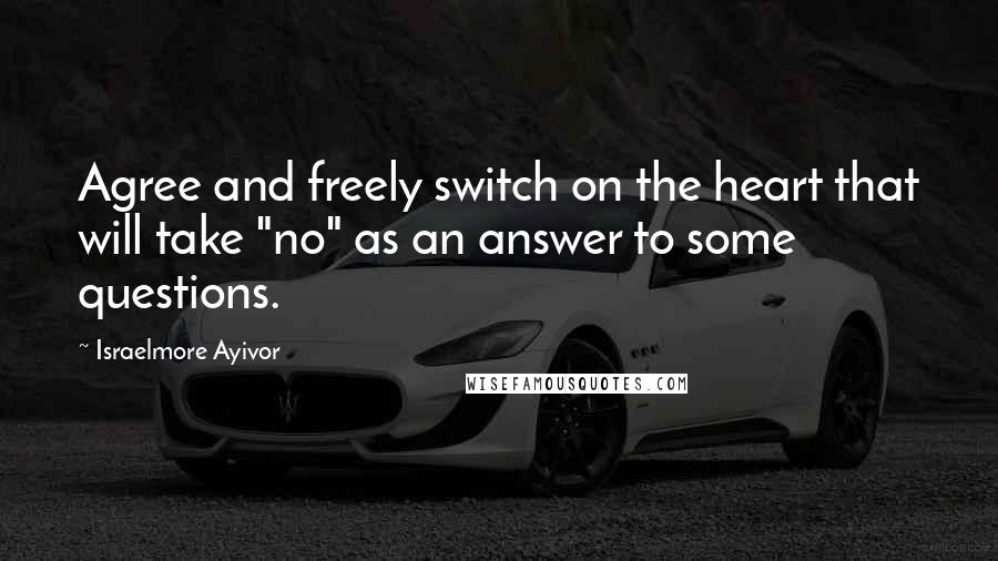 Israelmore Ayivor Quotes: Agree and freely switch on the heart that will take "no" as an answer to some questions.