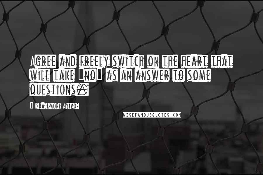 Israelmore Ayivor Quotes: Agree and freely switch on the heart that will take "no" as an answer to some questions.