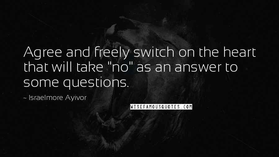 Israelmore Ayivor Quotes: Agree and freely switch on the heart that will take "no" as an answer to some questions.