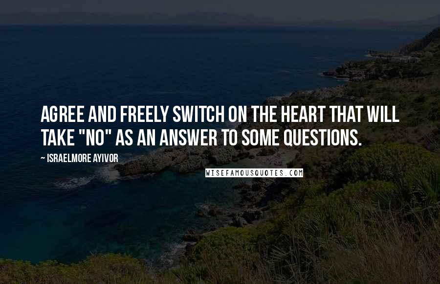 Israelmore Ayivor Quotes: Agree and freely switch on the heart that will take "no" as an answer to some questions.