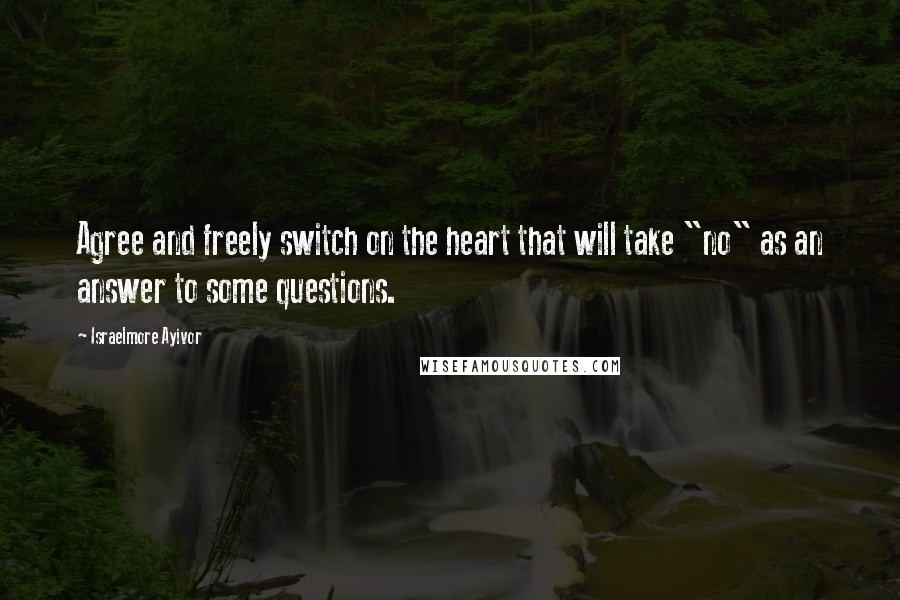 Israelmore Ayivor Quotes: Agree and freely switch on the heart that will take "no" as an answer to some questions.