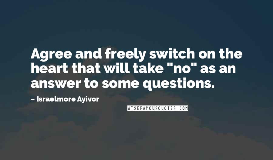 Israelmore Ayivor Quotes: Agree and freely switch on the heart that will take "no" as an answer to some questions.