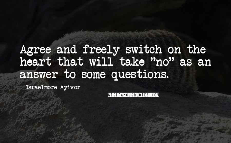 Israelmore Ayivor Quotes: Agree and freely switch on the heart that will take "no" as an answer to some questions.