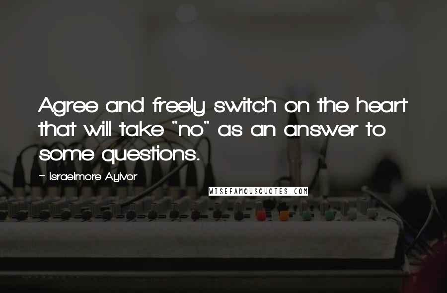 Israelmore Ayivor Quotes: Agree and freely switch on the heart that will take "no" as an answer to some questions.