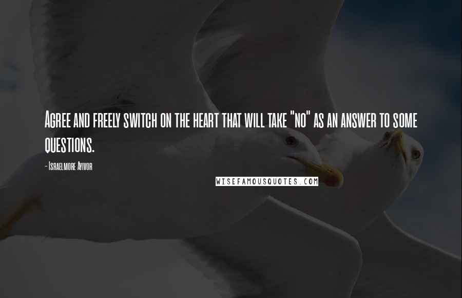 Israelmore Ayivor Quotes: Agree and freely switch on the heart that will take "no" as an answer to some questions.