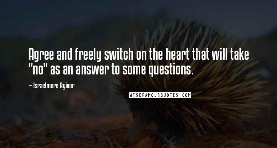 Israelmore Ayivor Quotes: Agree and freely switch on the heart that will take "no" as an answer to some questions.
