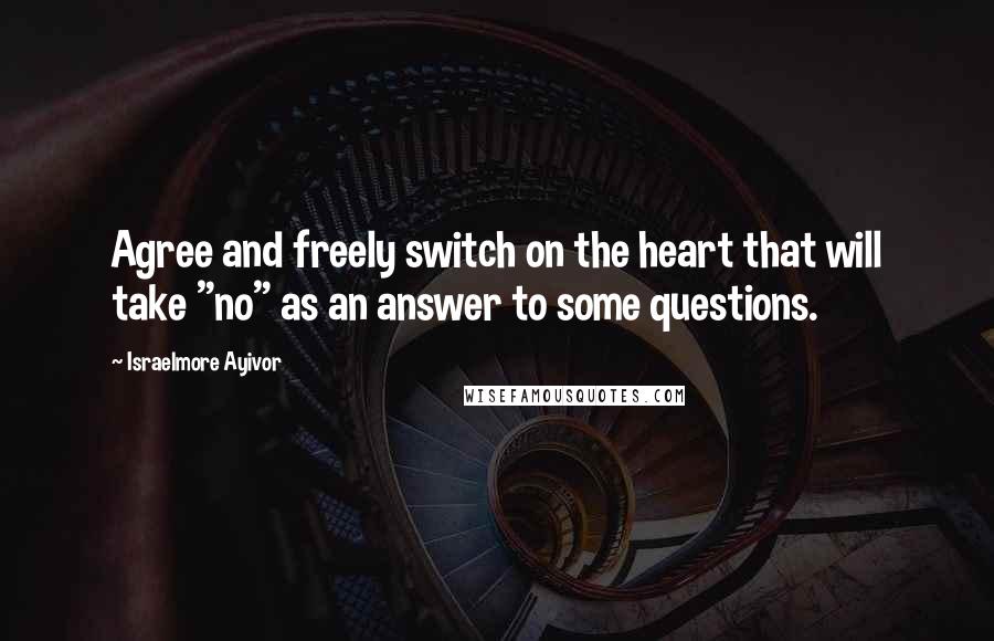 Israelmore Ayivor Quotes: Agree and freely switch on the heart that will take "no" as an answer to some questions.