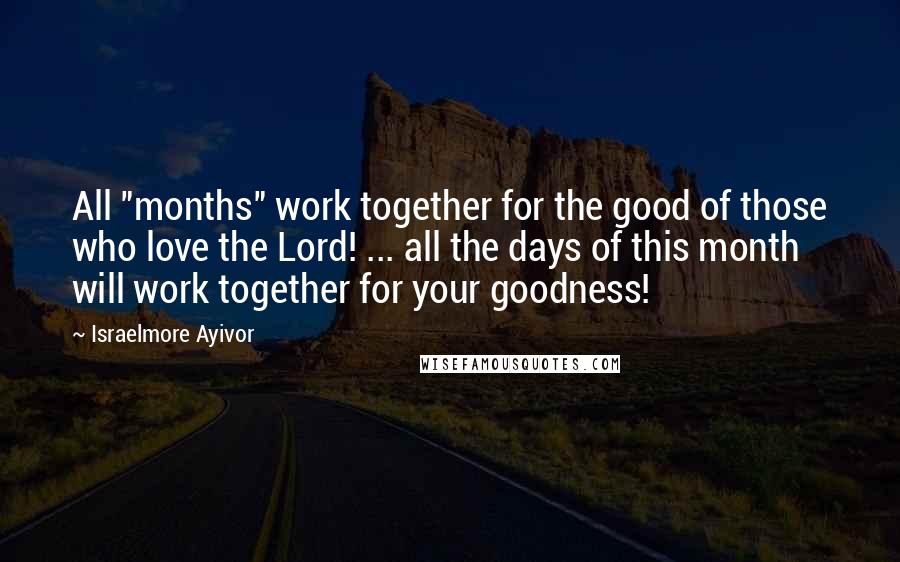 Israelmore Ayivor Quotes: All "months" work together for the good of those who love the Lord! ... all the days of this month will work together for your goodness!