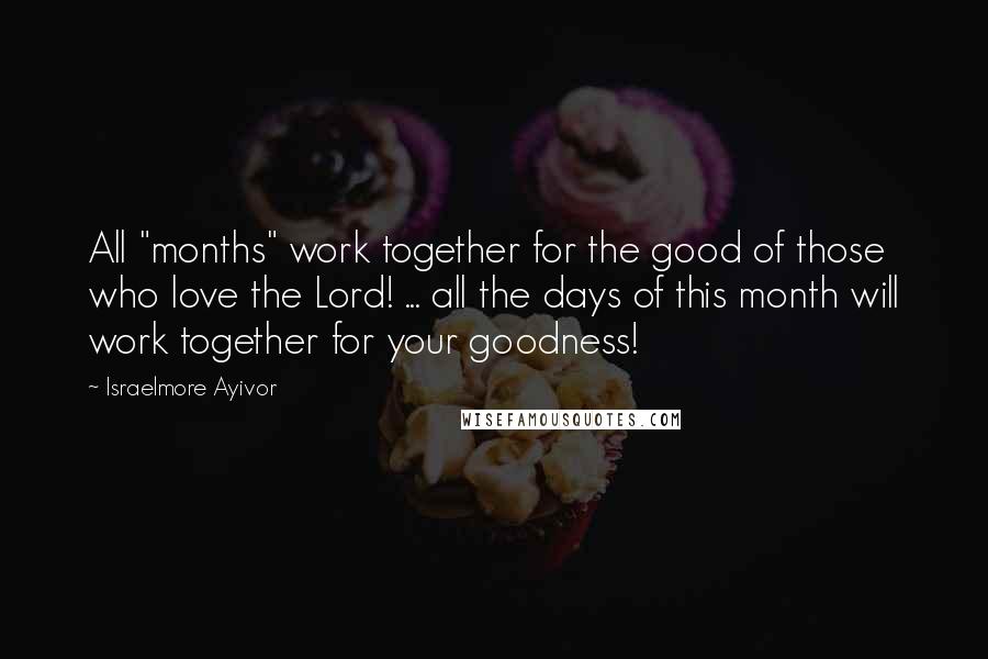 Israelmore Ayivor Quotes: All "months" work together for the good of those who love the Lord! ... all the days of this month will work together for your goodness!