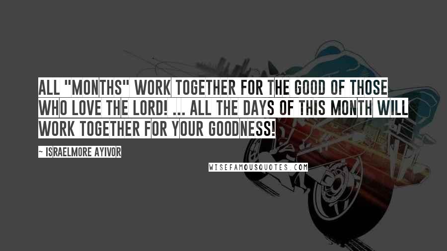 Israelmore Ayivor Quotes: All "months" work together for the good of those who love the Lord! ... all the days of this month will work together for your goodness!