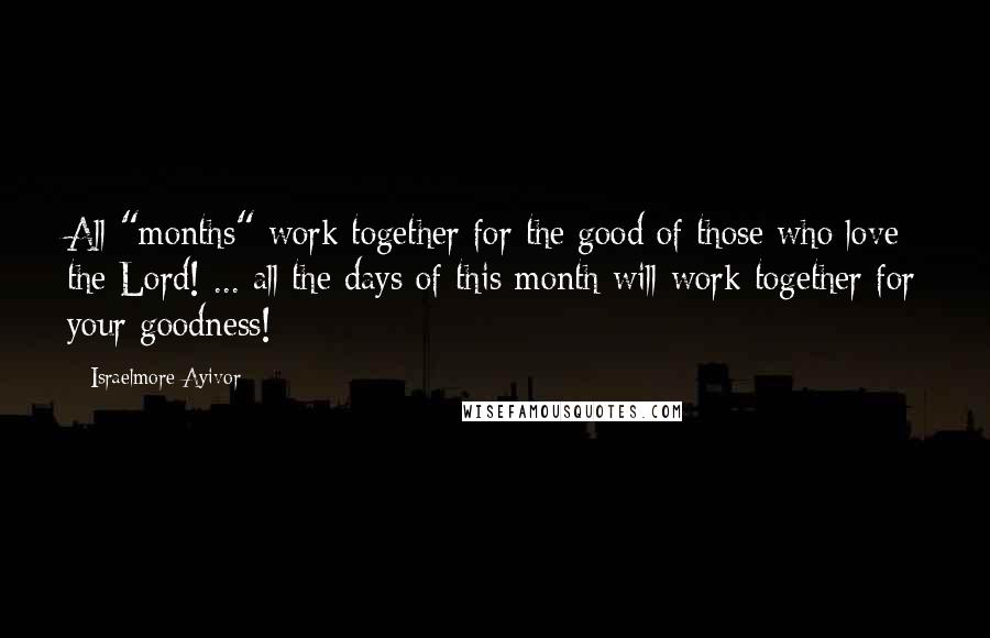Israelmore Ayivor Quotes: All "months" work together for the good of those who love the Lord! ... all the days of this month will work together for your goodness!