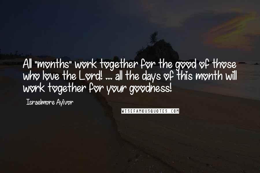 Israelmore Ayivor Quotes: All "months" work together for the good of those who love the Lord! ... all the days of this month will work together for your goodness!