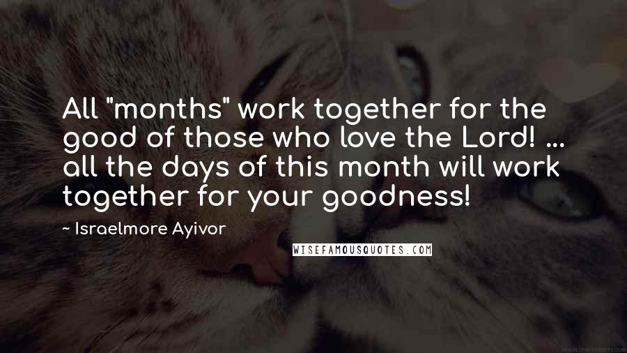 Israelmore Ayivor Quotes: All "months" work together for the good of those who love the Lord! ... all the days of this month will work together for your goodness!