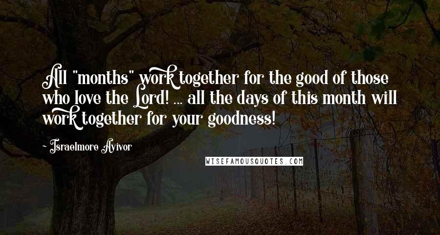 Israelmore Ayivor Quotes: All "months" work together for the good of those who love the Lord! ... all the days of this month will work together for your goodness!