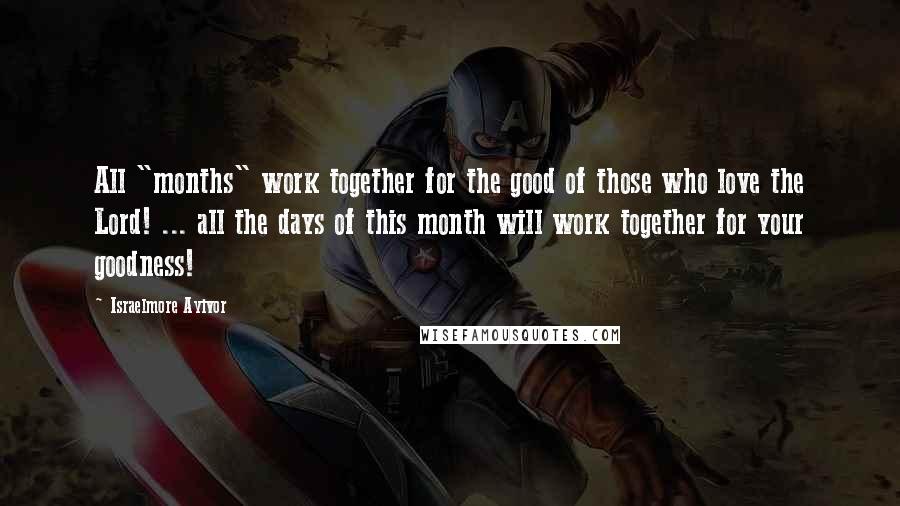Israelmore Ayivor Quotes: All "months" work together for the good of those who love the Lord! ... all the days of this month will work together for your goodness!