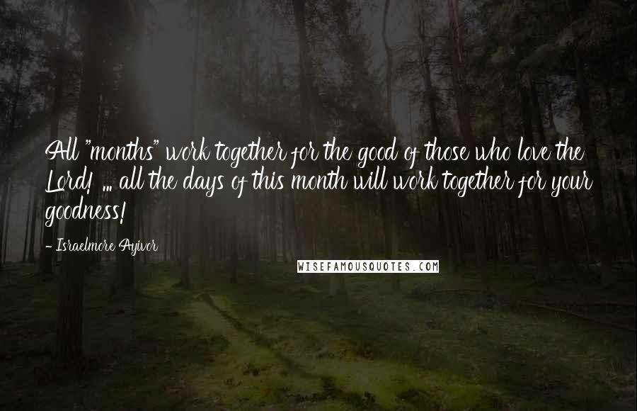 Israelmore Ayivor Quotes: All "months" work together for the good of those who love the Lord! ... all the days of this month will work together for your goodness!
