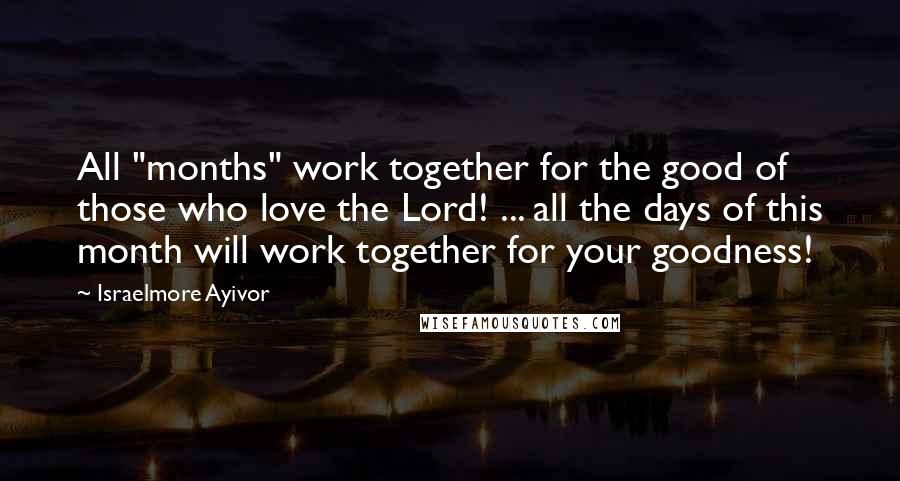 Israelmore Ayivor Quotes: All "months" work together for the good of those who love the Lord! ... all the days of this month will work together for your goodness!