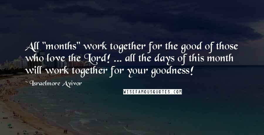 Israelmore Ayivor Quotes: All "months" work together for the good of those who love the Lord! ... all the days of this month will work together for your goodness!