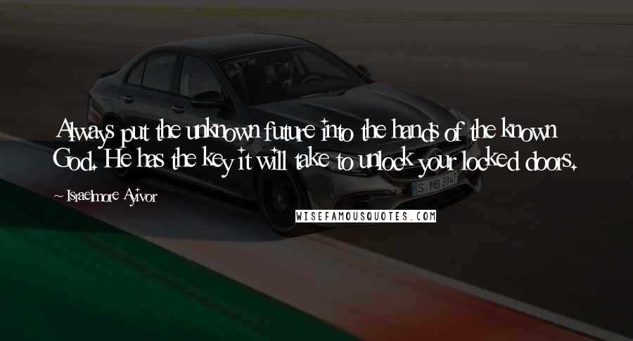 Israelmore Ayivor Quotes: Always put the unknown future into the hands of the known God. He has the key it will take to unlock your locked doors.