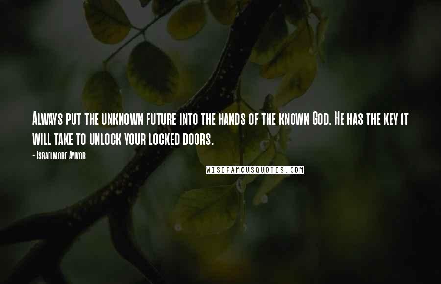 Israelmore Ayivor Quotes: Always put the unknown future into the hands of the known God. He has the key it will take to unlock your locked doors.