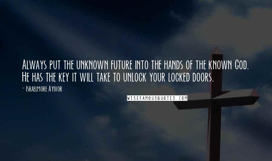 Israelmore Ayivor Quotes: Always put the unknown future into the hands of the known God. He has the key it will take to unlock your locked doors.