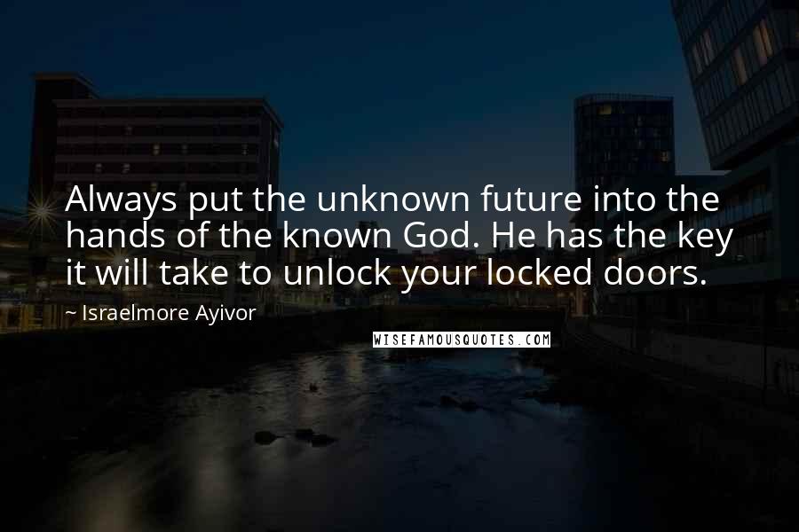 Israelmore Ayivor Quotes: Always put the unknown future into the hands of the known God. He has the key it will take to unlock your locked doors.