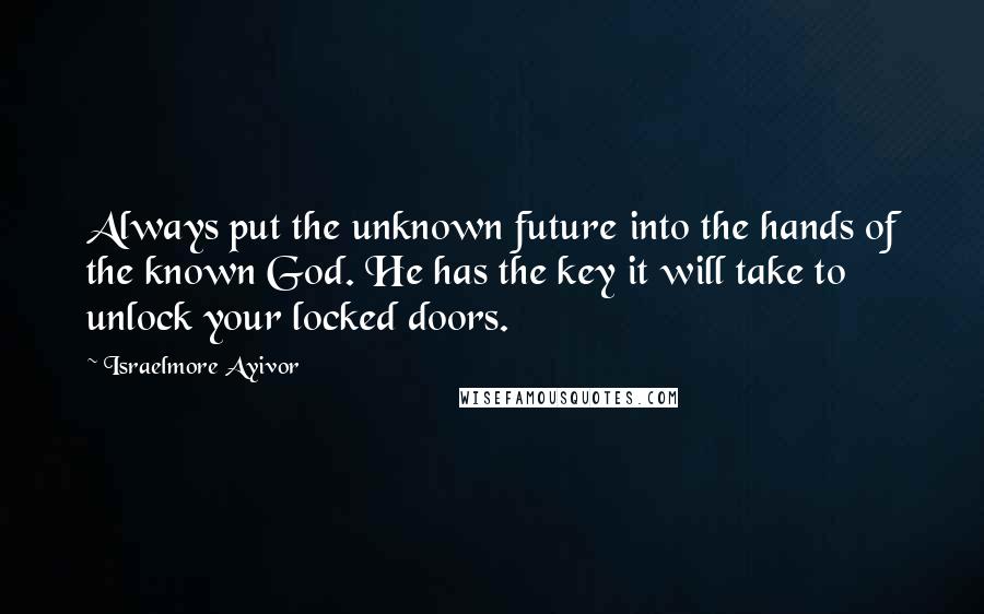 Israelmore Ayivor Quotes: Always put the unknown future into the hands of the known God. He has the key it will take to unlock your locked doors.