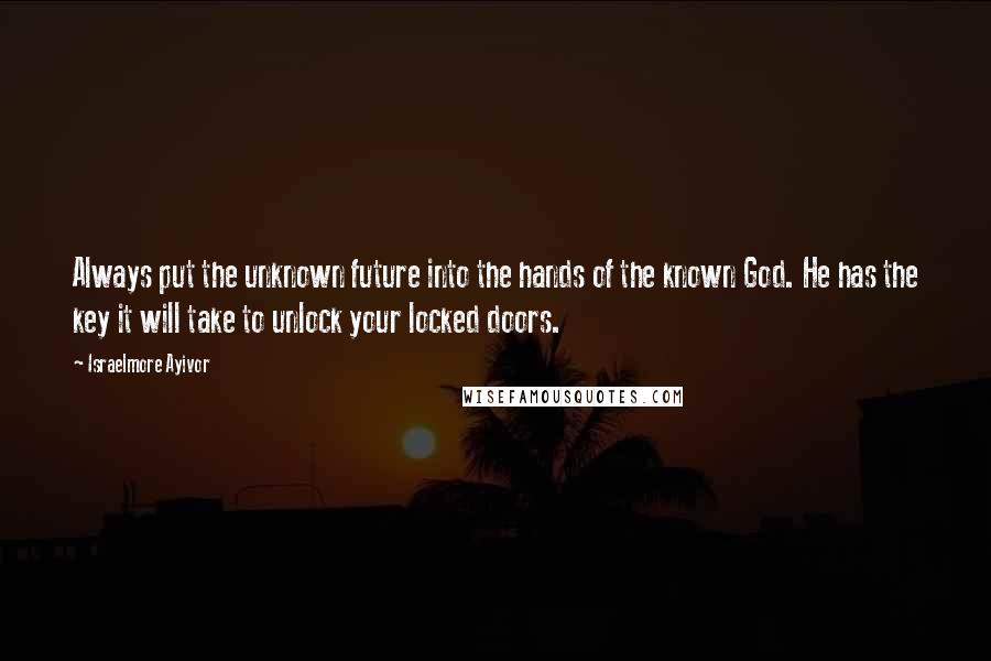 Israelmore Ayivor Quotes: Always put the unknown future into the hands of the known God. He has the key it will take to unlock your locked doors.