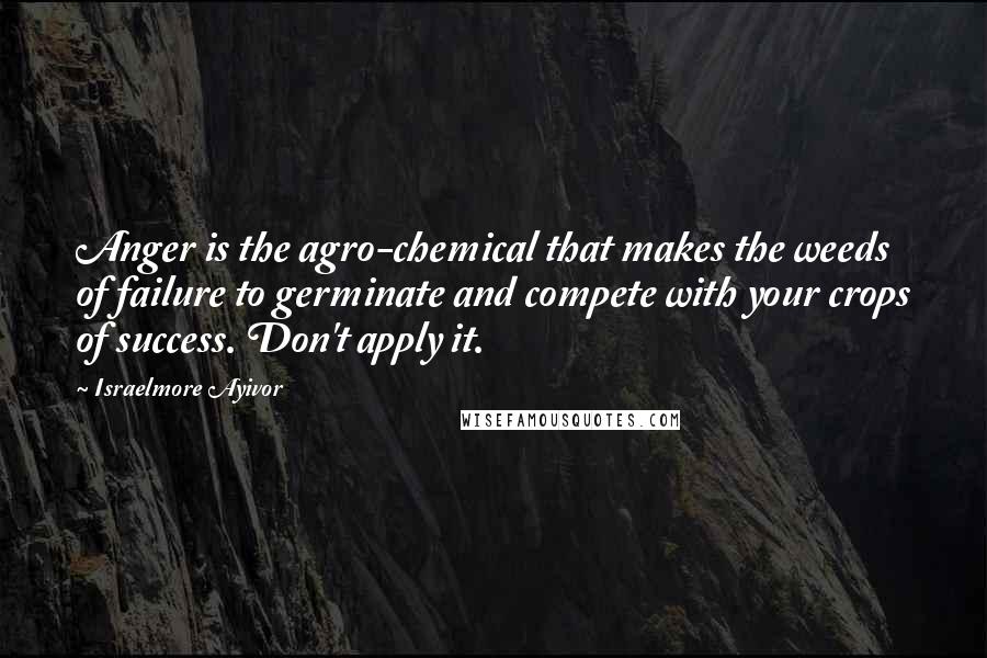 Israelmore Ayivor Quotes: Anger is the agro-chemical that makes the weeds of failure to germinate and compete with your crops of success. Don't apply it.