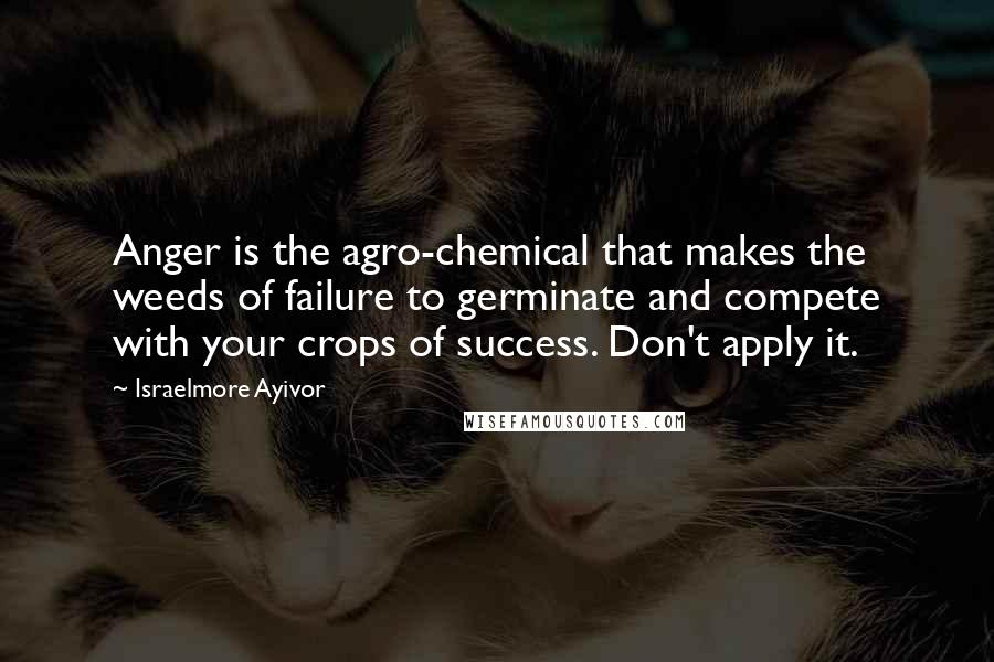 Israelmore Ayivor Quotes: Anger is the agro-chemical that makes the weeds of failure to germinate and compete with your crops of success. Don't apply it.